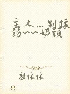 主人…别揉…我的~~奶头封面