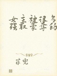 女主被很多男人强取豪夺的小说