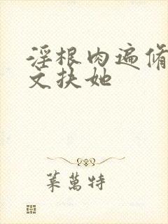 淫根肉遍修仙h文扶她