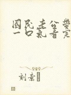 国民老公带回家一口气看完