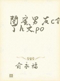 闺蜜男友c错人了h文po