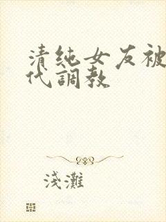 清纯女友被富二代调教