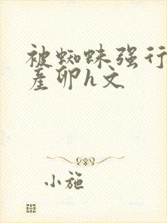 被蜘蛛强行繁殖产卵h文