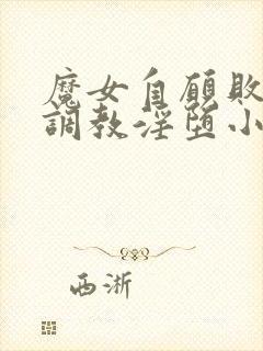 魔女自愿败北被调教淫堕小说