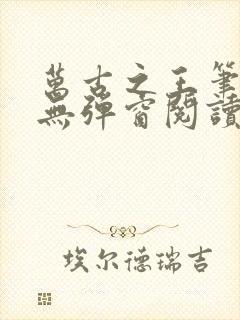 万古之王笔趣阁无弹窗阅读