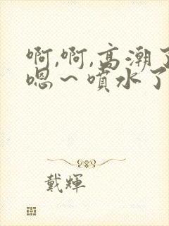 啊,啊,高潮了嗯～喷水了动态图