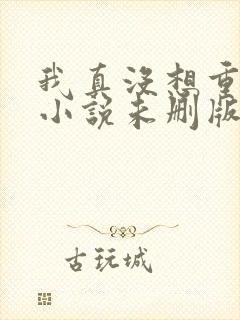 我真没想重生啊小说未删版txt