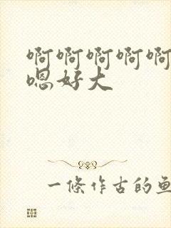 啊啊啊啊啊嗯嗯嗯好大