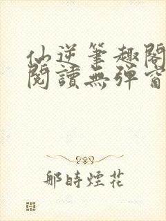 仙逆笔趣阁免费阅读无弹窗