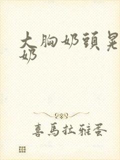 大胸奶头晃着喷奶封面