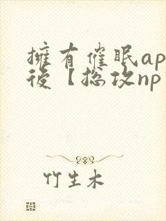 拥有催眠app后【总攻np重口纯肉