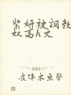 紫妍被调教成肉奴高h文