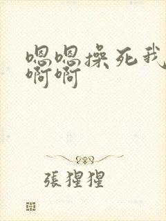 嗯嗯操死我了啊啊啊