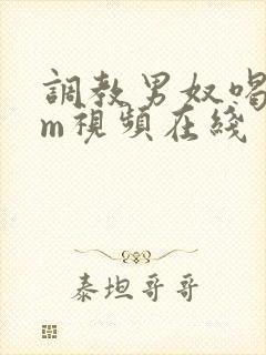 调教男奴喝尿sm视频在线