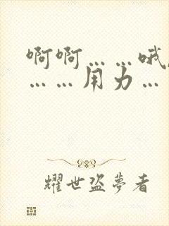 啊啊……哦,哦……用力……