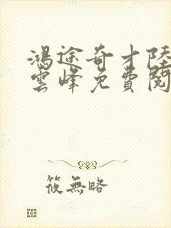 鸿途奇才陆羽刘云峰免费阅读