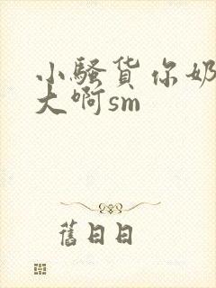 小骚货你奶子好大啊sm