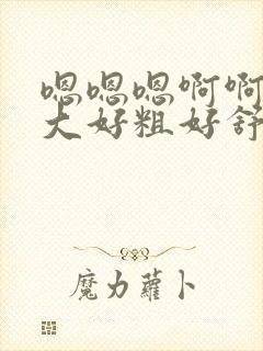 嗯嗯嗯啊啊啊好大好粗好舒服我想要给我