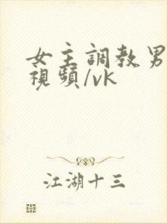 女主调教男奴的视频/vk