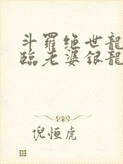 斗罗绝世龙神降临老婆银龙王笔趣阁