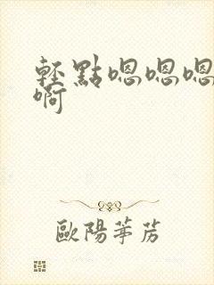 轻点嗯嗯嗯啊啊啊