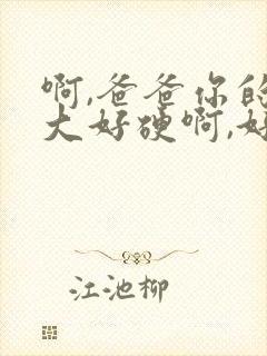 啊,爸爸你的好大好硬啊,好爽啊～啊～