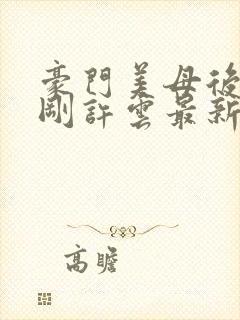 豪门美母后宫严刚许云最新章节更新