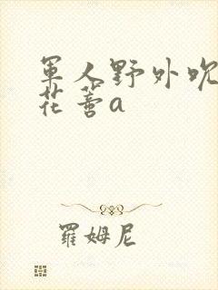 军人野外吮她的花蒂a