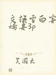 交换雪白害羞的娇妻3p