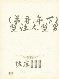 (弟哥,年下)双性人双男主小说