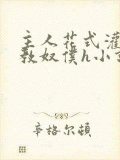 主人花式灌尿调教奴仆h小说