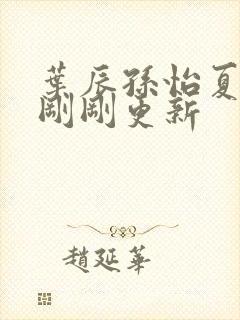 叶辰孙怡夏若雪刚刚更新