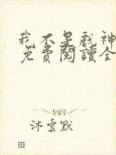 我不是戏神全集免费阅读全文