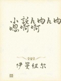 小说h肉h肉嗯嗯啊啊