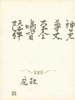 陆鸣至尊神殿无弹窗全文免费阅读