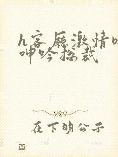 h客厅激情嗯啊呻吟总裁