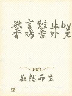 欲言难止by麦香鸡番外免费阅读