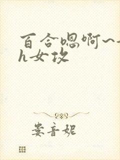 百合嗯啊~好猛h女攻