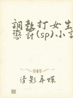 调教打女生屁股惩罚(sp)小说