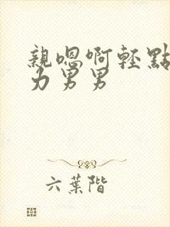 亲嗯啊轻点嗯用力男男