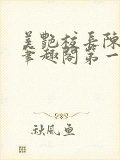 美艳校长陈淑娴笔趣阁第一版