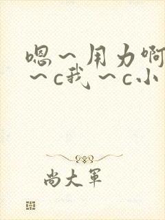 嗯～用力啊～嗯～c我～c小说封面