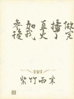 参加直播做综艺后我火了完整版