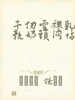 千仞雪裸乳被调教奶头网站