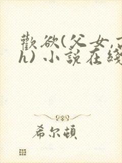 欢欲(父女,高h) 小说在线阅读