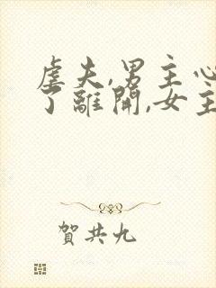 虐夫,男主心死了离开,女主后悔万分