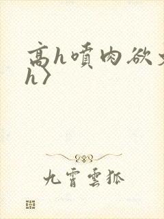 高h喷肉欲文〈h〉