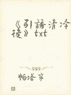 《引诱清冷权臣后》txt