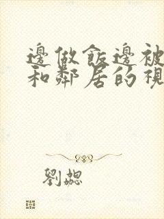 边做饭边被躁我和邻居的视频