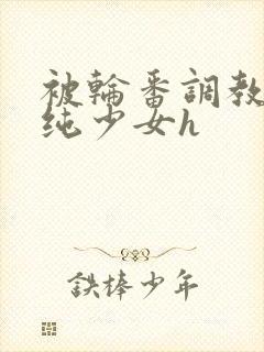 被轮番调教的清纯少女h